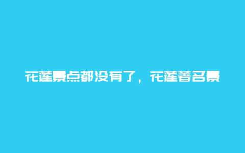 花莲景点都没有了，花莲著名景点