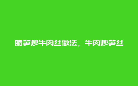 脆笋炒牛肉丝做法，牛肉炒笋丝的做法大全