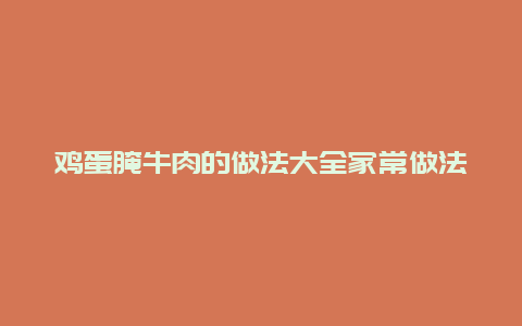 鸡蛋腌牛肉的做法大全家常做法大全集，牛肉放鸡蛋腌制是什么意思