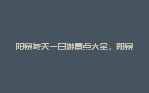 阳泉冬天一日游景点大全，阳泉冬天好玩的地方