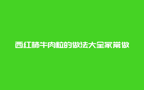 西红柿牛肉粒的做法大全家常做法，西红柿炖牛肉粒