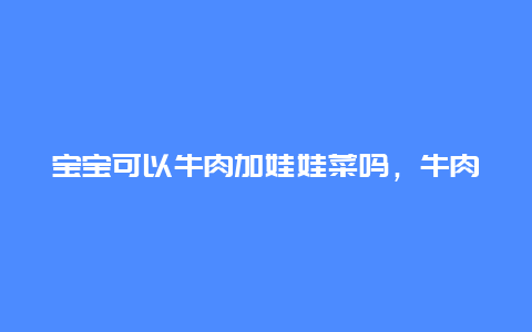 宝宝可以牛肉加娃娃菜吗，牛肉可以跟娃娃菜一起吃吗