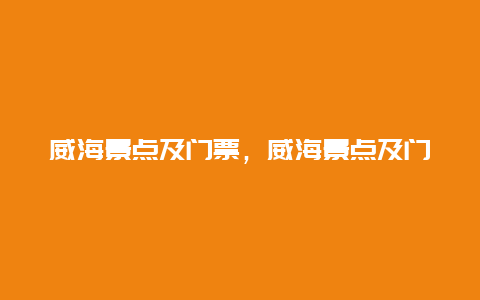 威海景点及门票，威海景点及门票价格