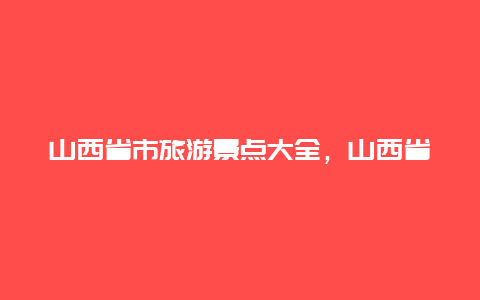 山西省市旅游景点大全，山西省市旅游景点大全地图