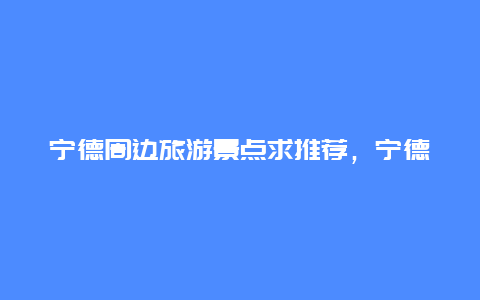 宁德周边旅游景点求推荐，宁德周边游玩景点推荐