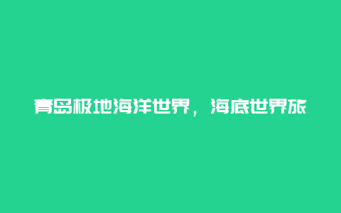 青岛极地海洋世界，海底世界旅游路线