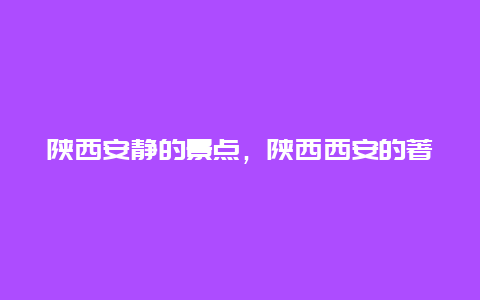 陕西安静的景点，陕西西安的著名景点