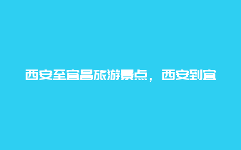 西安至宜昌旅游景点，西安到宜昌旅游攻略