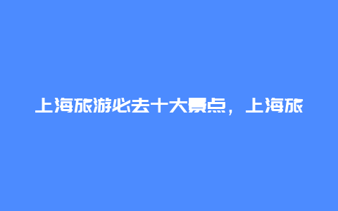 上海旅游必去十大景点，上海旅游必去的十大景点