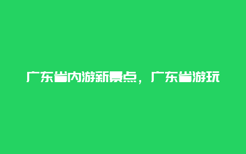 广东省内游新景点，广东省游玩景点推荐