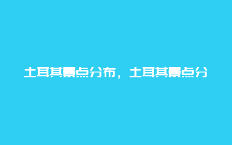 土耳其景点分布，土耳其景点分布图