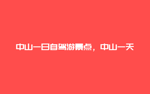 中山一日自驾游景点，中山一天自驾游