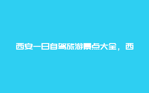 西安一日自驾旅游景点大全，西安一日自驾游攻略