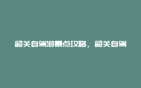 韶关自驾游景点攻略，韶关自驾游景点攻略大全