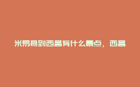 米易县到西昌有什么景点，西昌自驾到米易多少公里