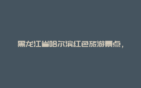 黑龙江省哈尔滨红色旅游景点，黑龙江红色景点介绍