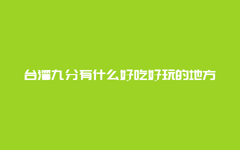 台湾九分有什么好吃好玩的地方，特产是什么？