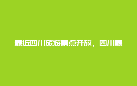 最近四川旅游景点开放，四川最新旅游景点