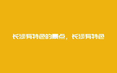 长沙有特色的景点，长沙有特色的景点有哪些