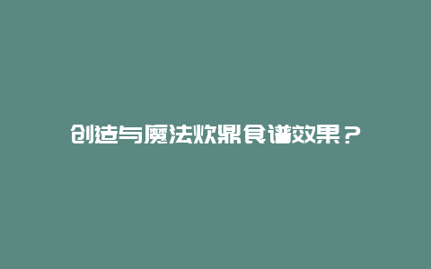 创造与魔法炊鼎食谱效果？