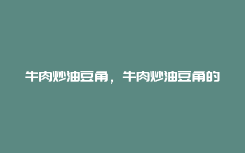 牛肉炒油豆角，牛肉炒油豆角的做法