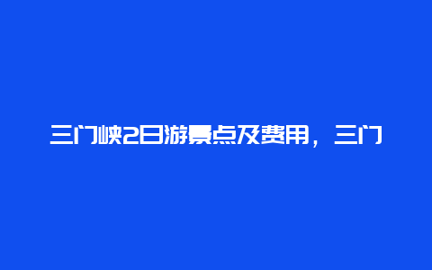 三门峡2日游景点及费用，三门峡2日游景点及费用多少