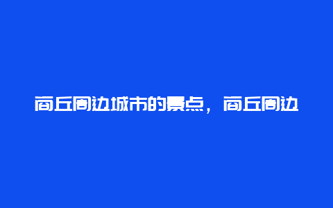 商丘周边城市的景点，商丘周边城市旅游景点