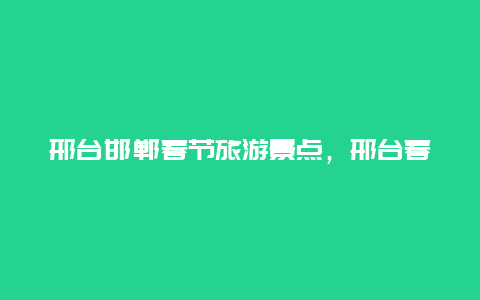 邢台邯郸春节旅游景点，邢台春节免费景点