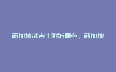 新加坡武吉士附近景点，新加坡武吉知马地图位置