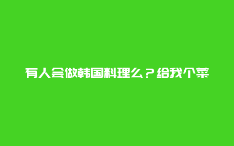 有人会做韩国料理么？给我个菜谱教教我！！