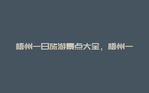 梧州一日旅游景点大全，梧州一日旅游景点大全图片