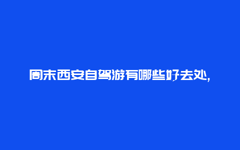 周末西安自驾游有哪些好去处,1-2天西安周边自驾游最佳路线