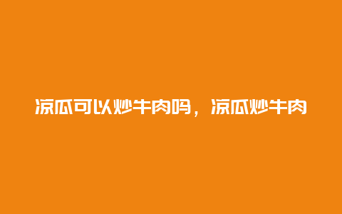 凉瓜可以炒牛肉吗，凉瓜炒牛肉怎么炒