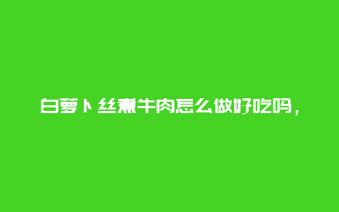 白萝卜丝煮牛肉怎么做好吃吗，牛肉炒白萝卜丝怎么做好吃