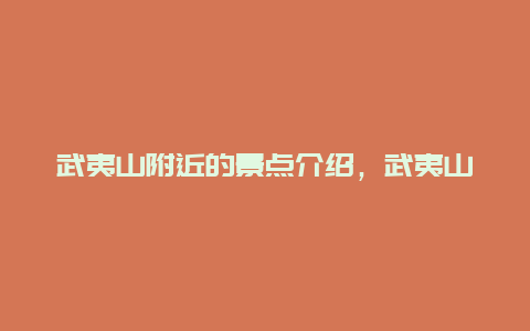 武夷山附近的景点介绍，武夷山各景点介绍