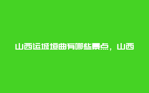 山西运城垣曲有哪些景点，山西运城垣曲有哪些景点好玩