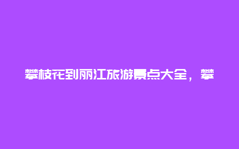 攀枝花到丽江旅游景点大全，攀枝花到丽江最佳路线