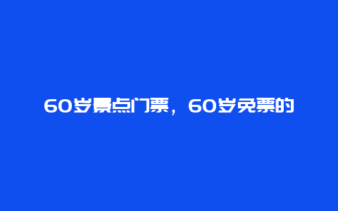 60岁景点门票，60岁免票的景点