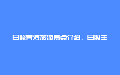 日照青海旅游景点介绍，日照主要旅游景点