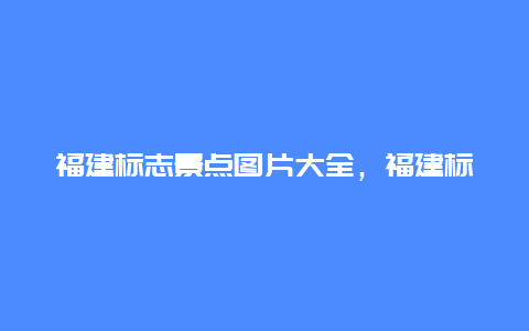 福建标志景点图片大全，福建标志景点图片大全集