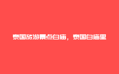 泰国旅游景点白庙，泰国白庙里面供奉什么