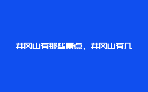 井冈山有那些景点，井冈山有几个景点