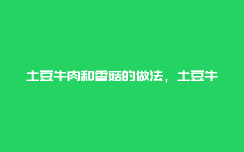 土豆牛肉和香菇的做法，土豆牛肉和香菇的做法视频