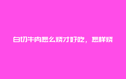 白切牛肉怎么烧才好吃，怎样烧白切牛肉