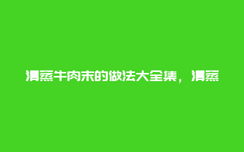 清蒸牛肉末的做法大全集，清蒸牛肉末的做法大全集视频