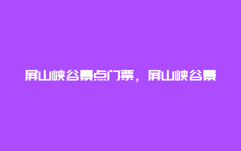 屏山峡谷景点门票，屏山峡谷景点门票价格