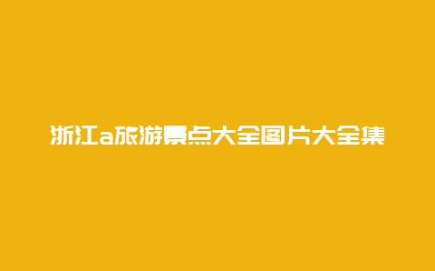 浙江a旅游景点大全图片大全集，浙江省景点图