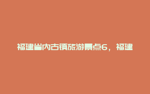 福建省内古镇旅游景点6，福建最值得去的古镇