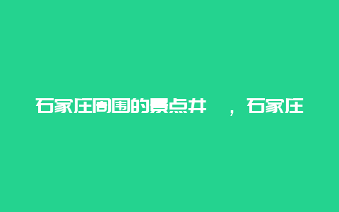 石家庄周围的景点井陉，石家庄井陉有哪些景点