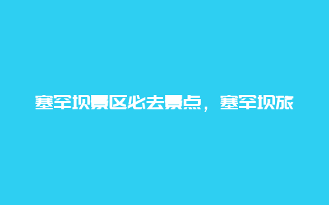 塞罕坝景区必去景点，塞罕坝旅游必去景点